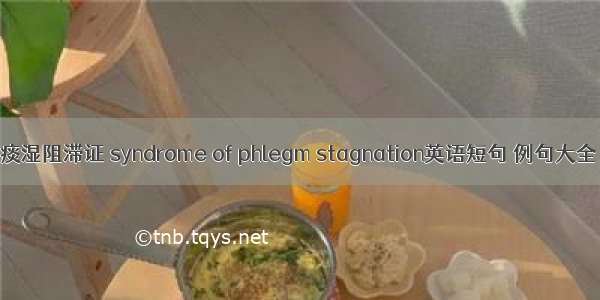 痰湿阻滞证 syndrome of phlegm stagnation英语短句 例句大全