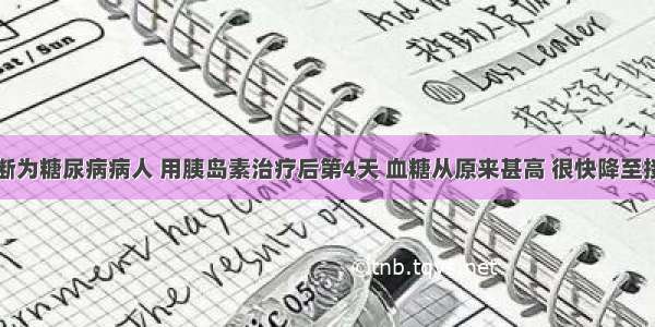 一位新诊断为糖尿病病人 用胰岛素治疗后第4天 血糖从原来甚高 很快降至接近正常水