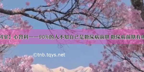 【特色科室】心肾科——90%的人不知自己是糖尿病前期 糖尿病前期有哪些信号？