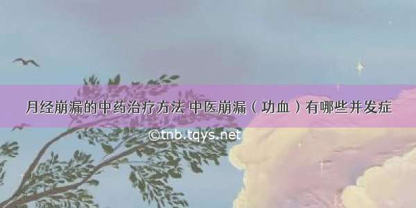 月经崩漏的中药治疗方法 中医崩漏（功血）有哪些并发症