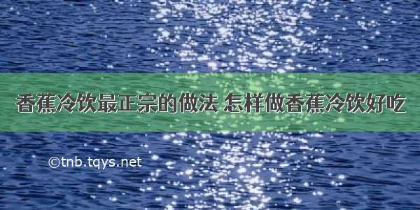 香蕉冷饮最正宗的做法 怎样做香蕉冷饮好吃