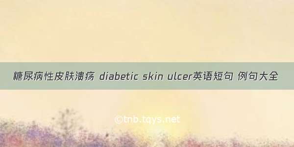 糖尿病性皮肤溃疡 diabetic skin ulcer英语短句 例句大全