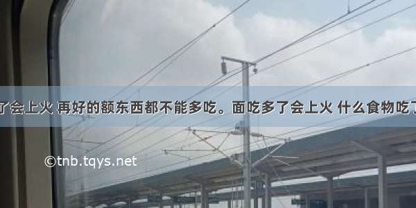 面吃多了会上火 再好的额东西都不能多吃。面吃多了会上火 什么食物吃了能降火