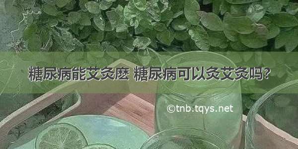 糖尿病能艾灸麽 糖尿病可以灸艾灸吗?