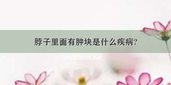 脖子里面有肿块是什么疾病?