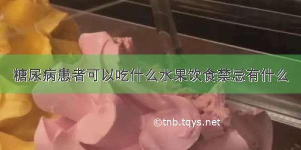 糖尿病患者可以吃什么水果饮食禁忌有什么