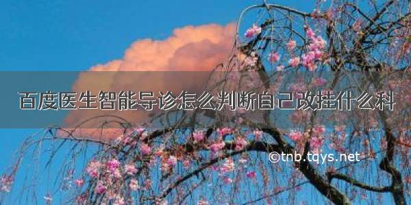 百度医生智能导诊怎么判断自己改挂什么科