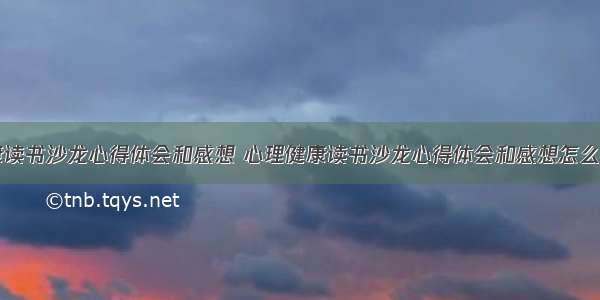 心理健康读书沙龙心得体会和感想 心理健康读书沙龙心得体会和感想怎么写(六篇)