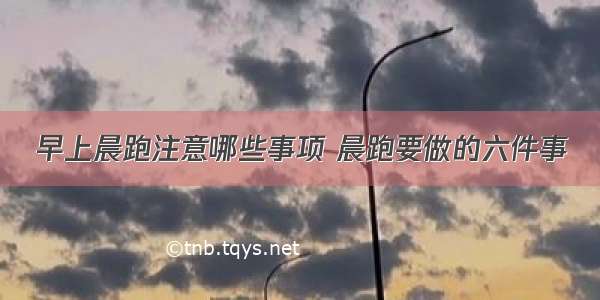 早上晨跑注意哪些事项 晨跑要做的六件事