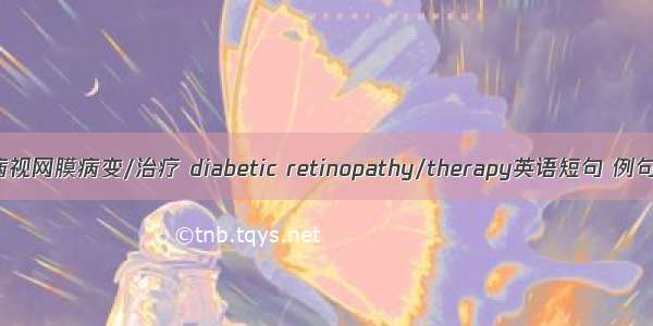 糖尿病视网膜病变/治疗 diabetic retinopathy/therapy英语短句 例句大全