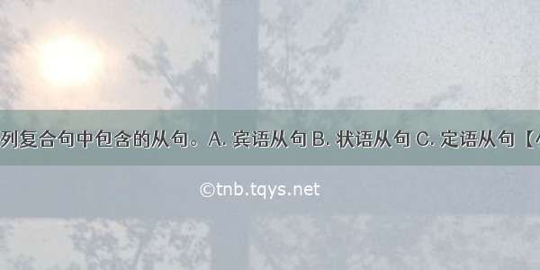 请判断下列复合句中包含的从句。A. 宾语从句 B. 状语从句 C. 定语从句【小题1】T