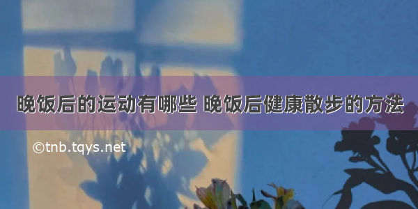 晚饭后的运动有哪些 晚饭后健康散步的方法