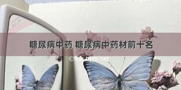 糖尿病中药 糖尿病中药材前十名