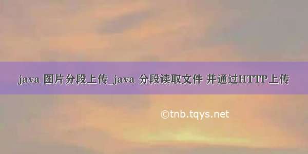 java 图片分段上传_java 分段读取文件 并通过HTTP上传