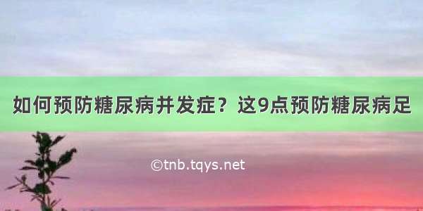 如何预防糖尿病并发症？这9点预防糖尿病足