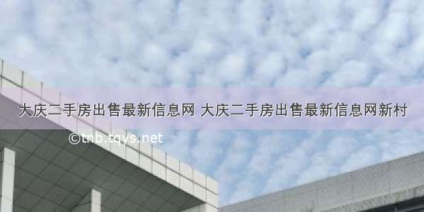 大庆二手房出售最新信息网 大庆二手房出售最新信息网新村