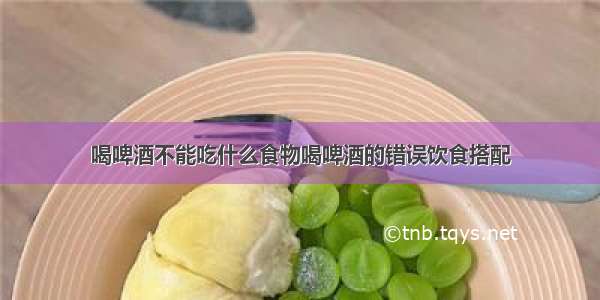 喝啤酒不能吃什么食物喝啤酒的错误饮食搭配