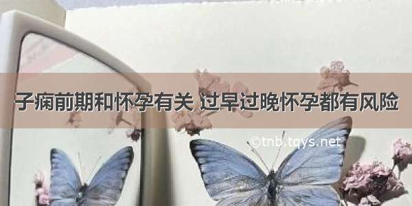 子痫前期和怀孕有关 过早过晚怀孕都有风险