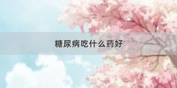 糖尿病吃什么药好