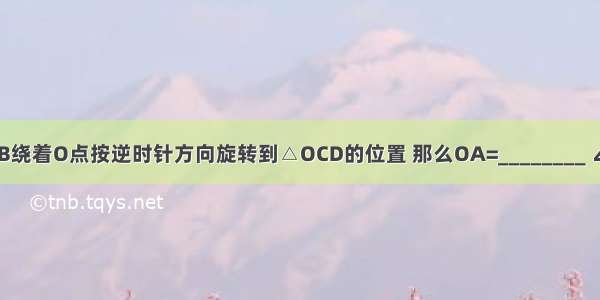 如图 把△OAB绕着O点按逆时针方向旋转到△OCD的位置 那么OA=________ ∠B=________