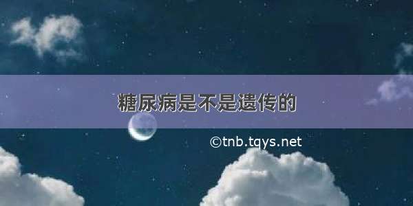 糖尿病是不是遗传的