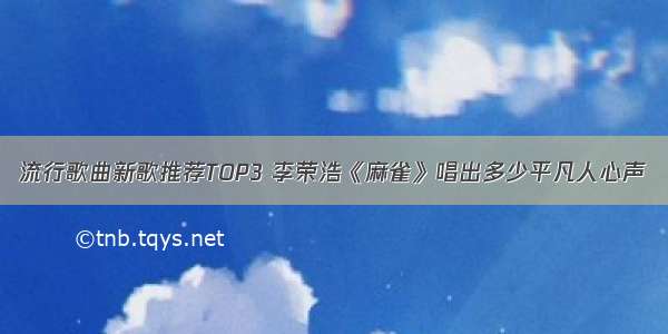 流行歌曲新歌推荐TOP3 李荣浩《麻雀》唱出多少平凡人心声