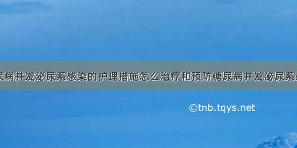 糖尿病并发泌尿系感染的护理措施怎么治疗和预防糖尿病并发泌尿系感染