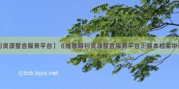 【维普期刊资源整合服务平台】《维普期刊资源整合服务平台》基本检索中逻辑“与”...