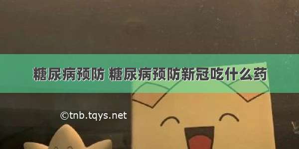 糖尿病预防 糖尿病预防新冠吃什么药