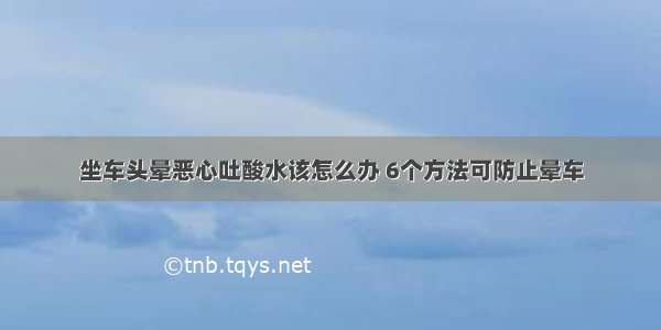 坐车头晕恶心吐酸水该怎么办 6个方法可防止晕车