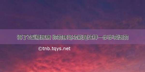 得了2型糖尿病 你的胰岛功能是这样一步步减退的