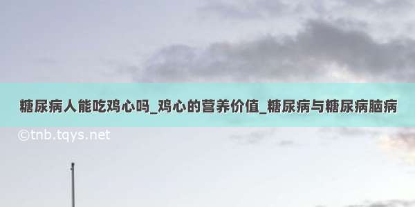 糖尿病人能吃鸡心吗_鸡心的营养价值_糖尿病与糖尿病脑病