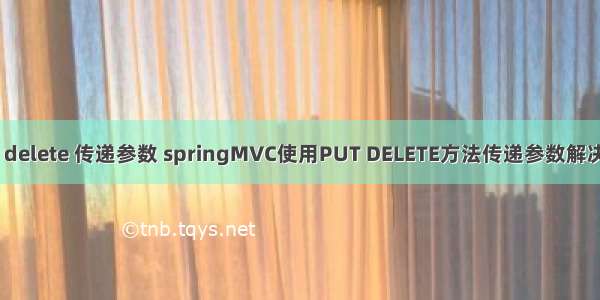 ajax delete 传递参数 springMVC使用PUT DELETE方法传递参数解决方案