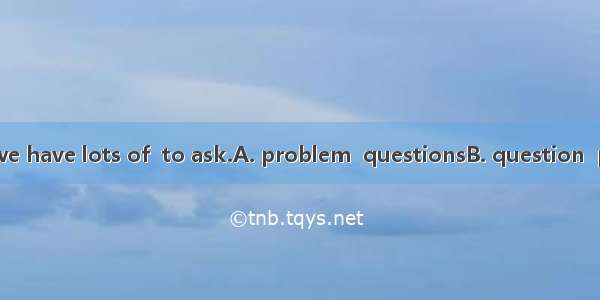 The now is that we have lots of  to ask.A. problem  questionsB. question  problemsC. quest