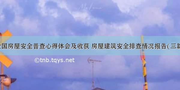 全国房屋安全普查心得体会及收获 房屋建筑安全排查情况报告(三篇)