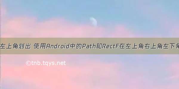 android点击左上角划出 使用Android中的Path和RectF在左上角右上角左下角绘制圆角...