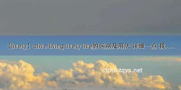 【lively】alive living lively live的区别及用法 详细一点 我....