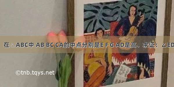 已知如图：在△ABC中 AB BC CA的中点分别是E F G AD是高．求证：∠EDG=∠EFG．