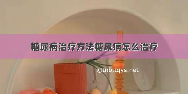 糖尿病治疗方法糖尿病怎么治疗