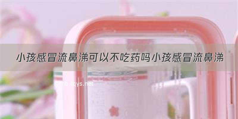 小孩感冒流鼻涕可以不吃药吗小孩感冒流鼻涕