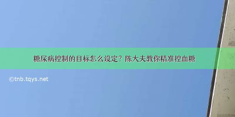 糖尿病控制的目标怎么设定？陈大夫教你精准控血糖