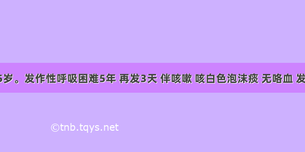 男性 45岁。发作性呼吸困难5年 再发3天 伴咳嗽 咳白色泡沫痰 无咯血 发热 有甲