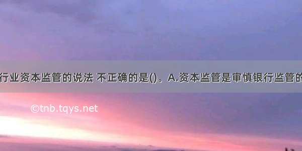 下列关于银行业资本监管的说法 不正确的是()。A.资本监管是审慎银行监管的核心B.资本