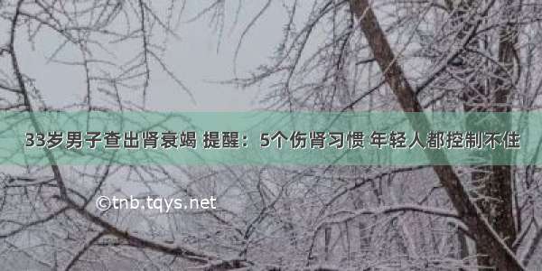 33岁男子查出肾衰竭 提醒：5个伤肾习惯 年轻人都控制不住