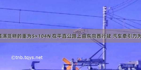 一辆汽车装满货物的重为5×104N 在平直公路上由东向西行驶 汽车牵引力为8×103?N 