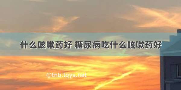 什么咳嗽药好 糖尿病吃什么咳嗽药好