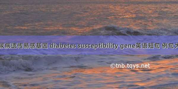 糖尿病遗传易感基因 diabetes susceptibility gene英语短句 例句大全