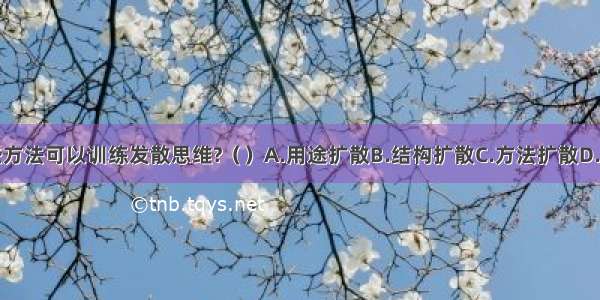 下列哪些方法可以训练发散思维?（　）A.用途扩散B.结构扩散C.方法扩散D.形态扩散