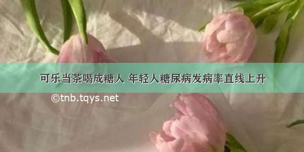 可乐当茶喝成糖人 年轻人糖尿病发病率直线上升