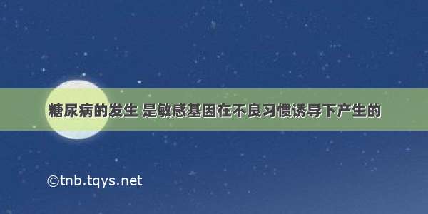 糖尿病的发生 是敏感基因在不良习惯诱导下产生的